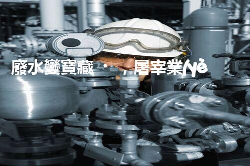 廢水變寶藏，屠宰業(yè)如何實(shí)現(xiàn)綠色處理？